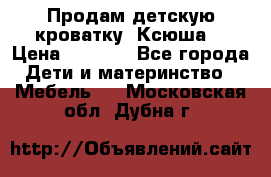 Продам детскую кроватку “Ксюша“ › Цена ­ 4 500 - Все города Дети и материнство » Мебель   . Московская обл.,Дубна г.